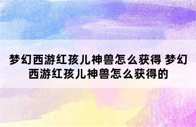 梦幻西游红孩儿神兽怎么获得 梦幻西游红孩儿神兽怎么获得的